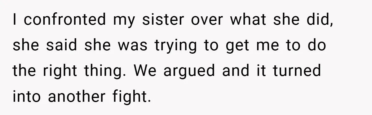 I confronted my sister over what she did, she said she was trying to get me to do the right thing. We argued and it turned into another fight.