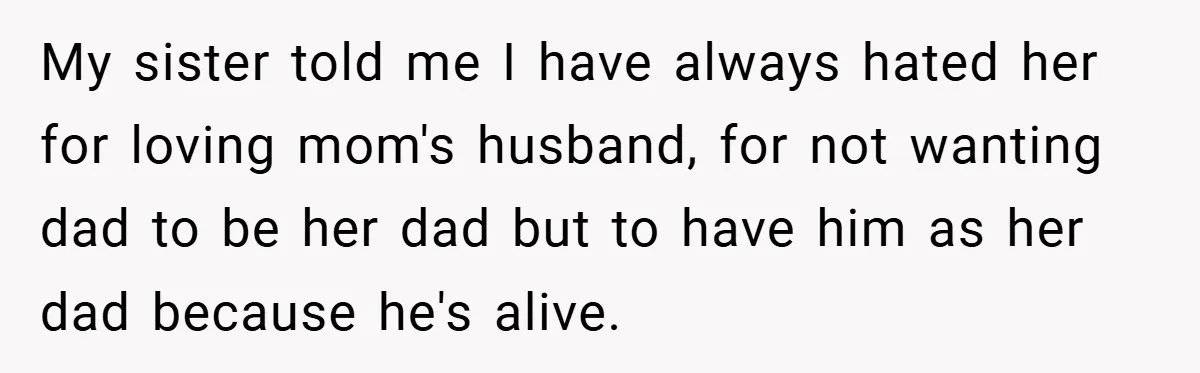 My sister told me I have always hated her for loving mom's husband, for not wanting dad to be her dad but to have him as her dad because he's...