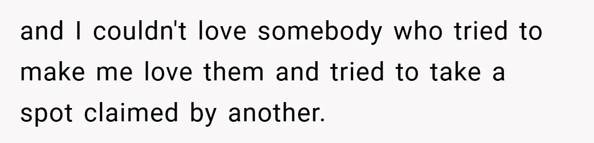 and I couldn't love somebody who tried to make me love them and tried to take a spot claimed by another.