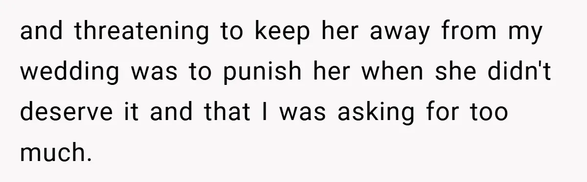 and threatening to keep her away from my wedding was to punish her when she didn't deserve it and that I was asking for too much.
