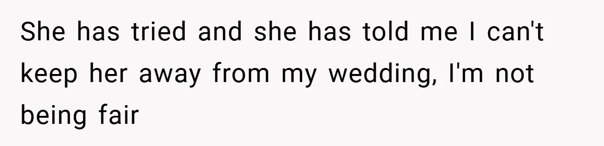 She has tried and she has told me I can't keep her away from my wedding, I'm not being fair