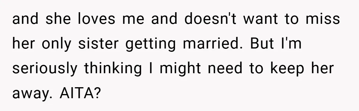 and she loves me and doesn't want to miss her only sister getting married. But I'm seriously thinking I might need to keep her away. AITA?