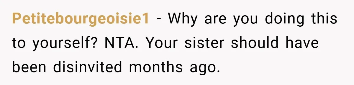 Petitebourgeoisie1 − Why are you doing this to yourself? NTA. Your sister should have been disinvited months ago.