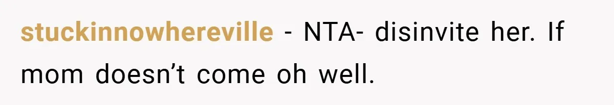 stuckinnowhereville − NTA- disinvite her. If mom doesn’t come oh well.