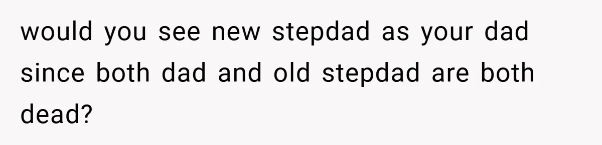 would you see new stepdad as your dad since both dad and old stepdad are both dead?