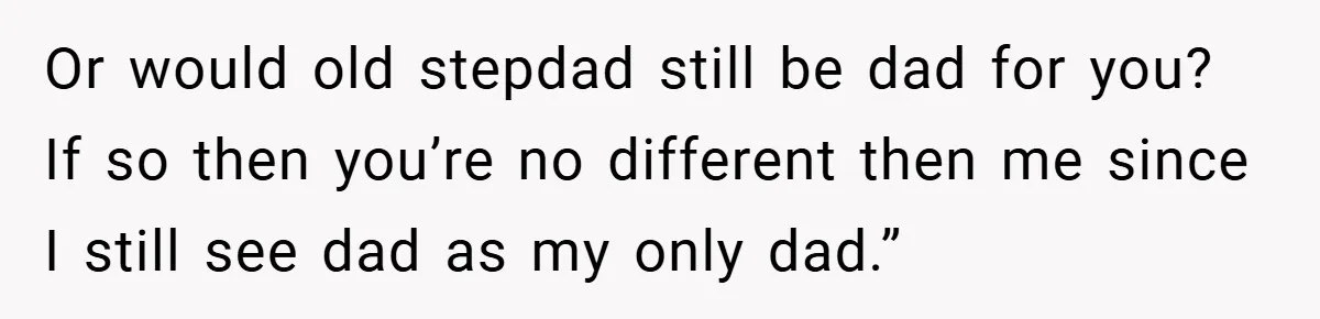 Or would old stepdad still be dad for you? If so then you’re no different then me since I still see dad as my only dad.”