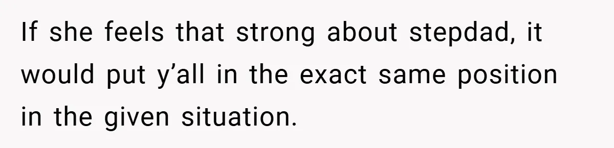 If she feels that strong about stepdad, it would put y’all in the exact same position in the given situation.