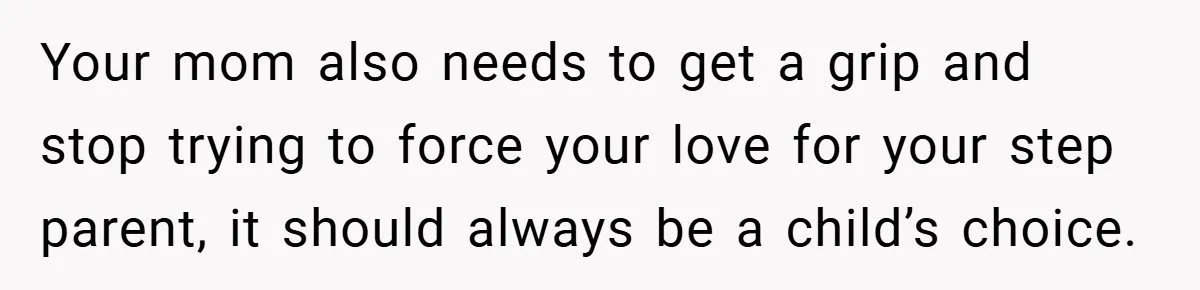 Your mom also needs to get a grip and stop trying to force your love for your step parent, it should always be a child’s choice.