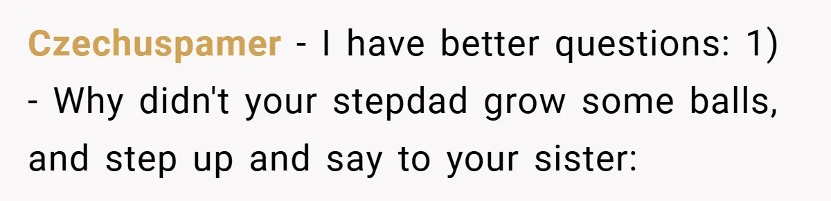 Czechuspamer − I have better questions: 1) - Why didn't your stepdad grow some balls, and step up and say to your sister: