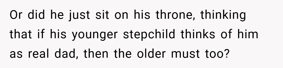 Or did he just sit on his throne, thinking that if his younger stepchild thinks of him as real dad, then the older must too?