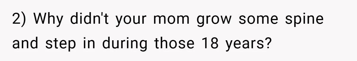 2) Why didn't your mom grow some spine and step in during those 18 years?