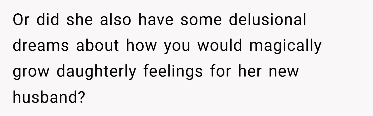 Or did she also have some delusional dreams about how you would magically grow daughterly feelings for her new husband?