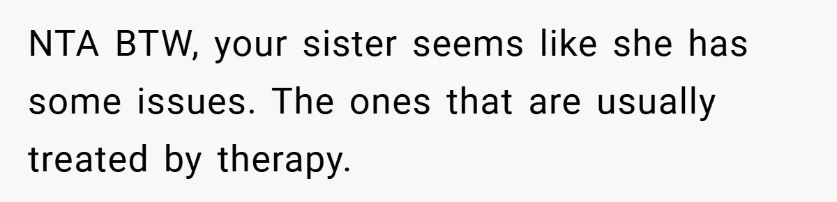 NTA BTW, your sister seems like she has some issues. The ones that are usually treated by therapy.