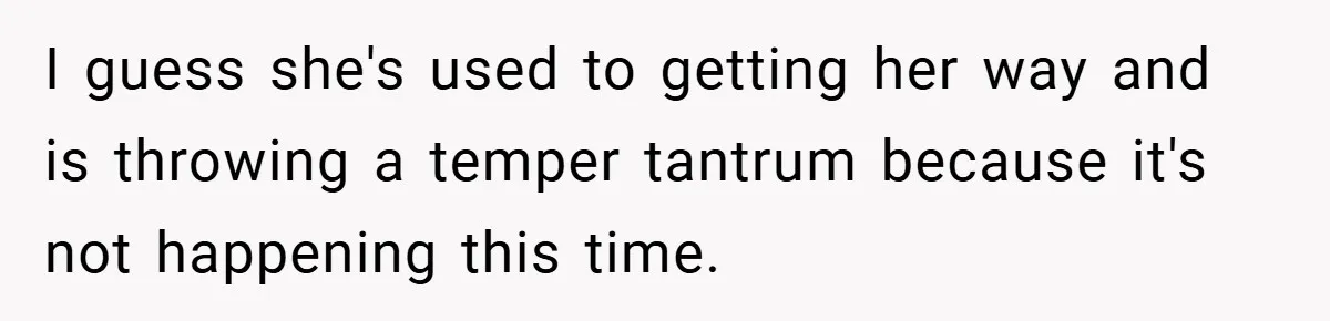 I guess she's used to getting her way and is throwing a temper tantrum because it's not happening this time.