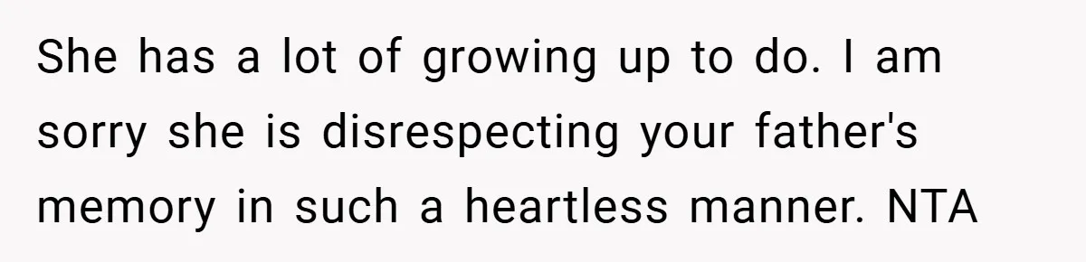She has a lot of growing up to do. I am sorry she is disrespecting your father's memory in such a heartless manner. NTA