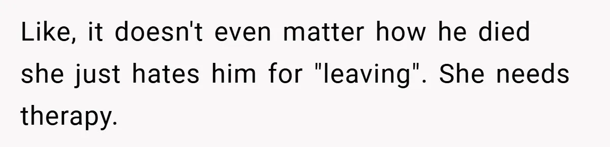 Like, it doesn't even matter how he died she just hates him for "leaving". She needs therapy.