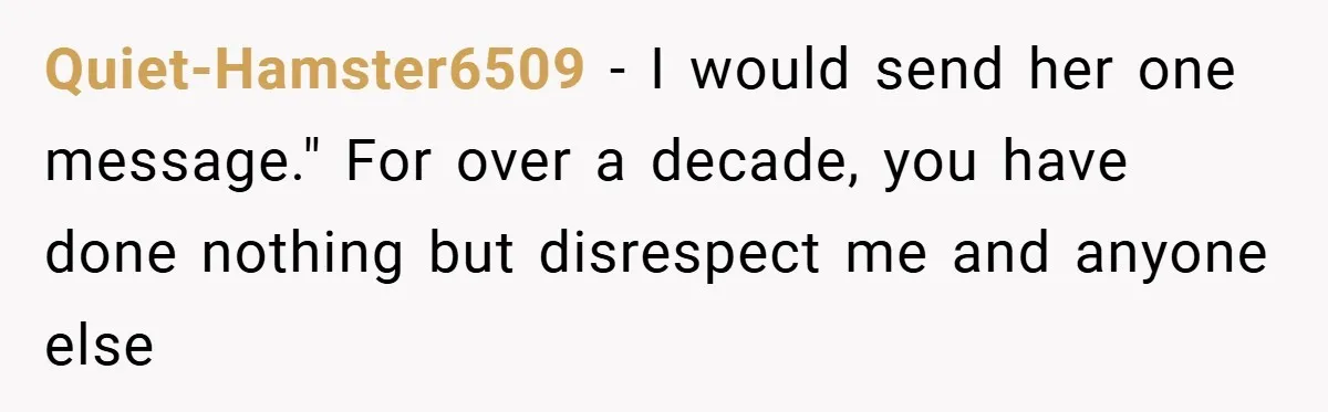 Quiet-Hamster6509 − I would send her one message." For over a decade, you have done nothing but disrespect me and anyone else