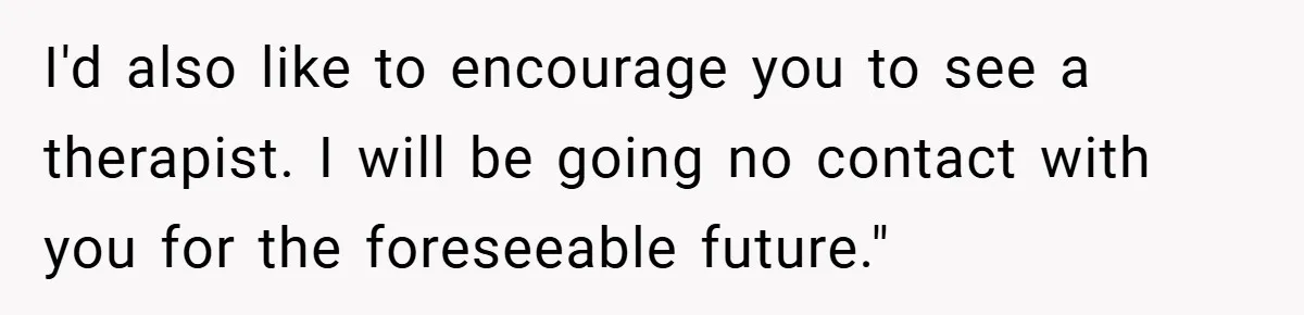 I'd also like to encourage you to see a therapist. I will be going no contact with you for the foreseeable future."
