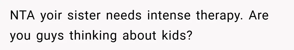 NTA yoir sister needs intense therapy. Are you guys thinking about kids?
