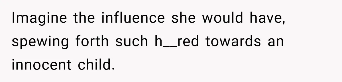 Imagine the influence she would have, spewing forth such h__red towards an innocent child.