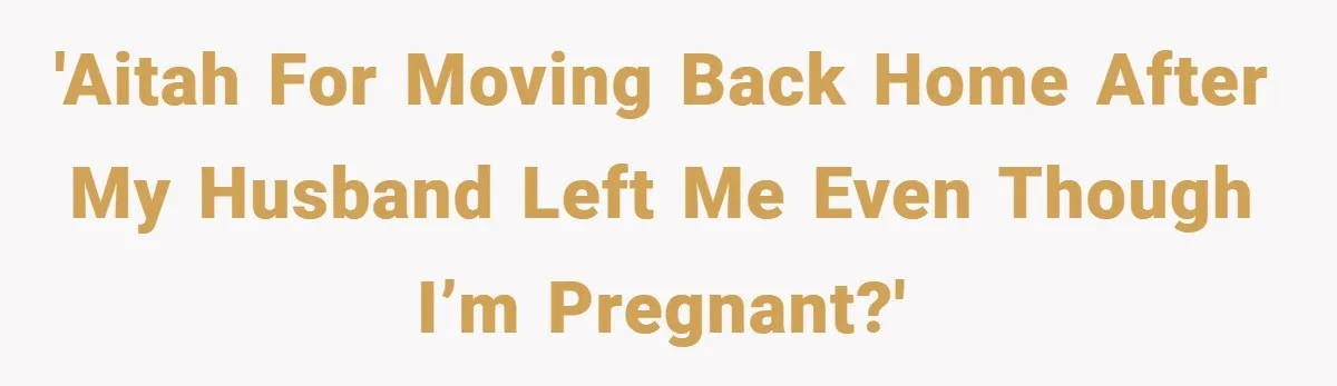 'AITAH for moving back home after my husband left me even though I’m pregnant?'