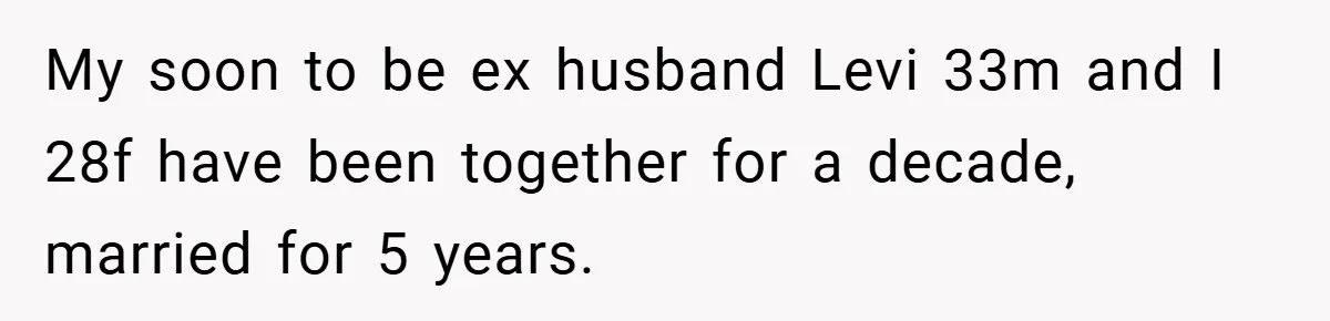 My soon to be ex husband Levi 33m and I 28f have been together for a decade, married for 5 years.