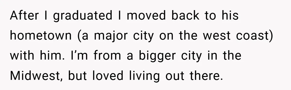 After I graduated I moved back to his hometown (a major city on the west coast) with him. I’m from a bigger city in the Midwest, but loved living out...
