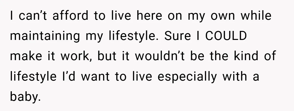 I can’t afford to live here on my own while maintaining my lifestyle. Sure I COULD make it work, but it wouldn’t be the kind of lifestyle I’d want to...