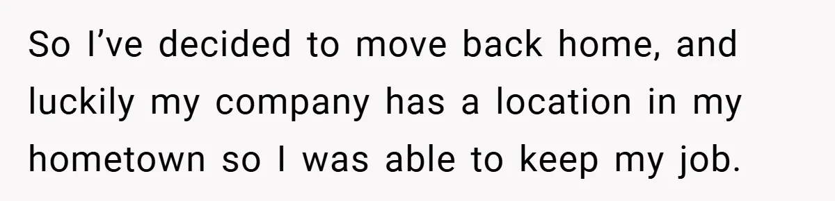So I’ve decided to move back home, and luckily my company has a location in my hometown so I was able to keep my job.