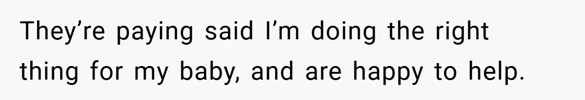 They’re paying said I’m doing the right thing for my baby, and are happy to help.