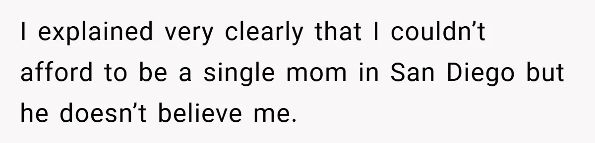 I explained very clearly that I couldn’t afford to be a single mom in San Diego but he doesn’t believe me.