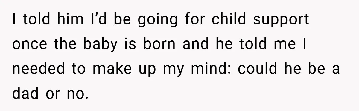 I told him I’d be going for child support once the baby is born and he told me I needed to make up my mind: could he be a dad...