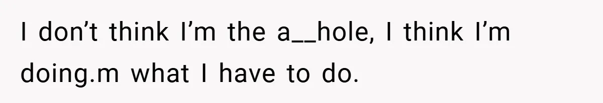 I don’t think I’m the a__hole, I think I’m doing.m what I have to do.