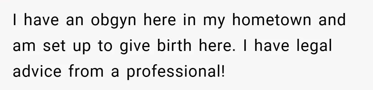 I have an obgyn here in my hometown and am set up to give birth here. I have legal advice from a professional!