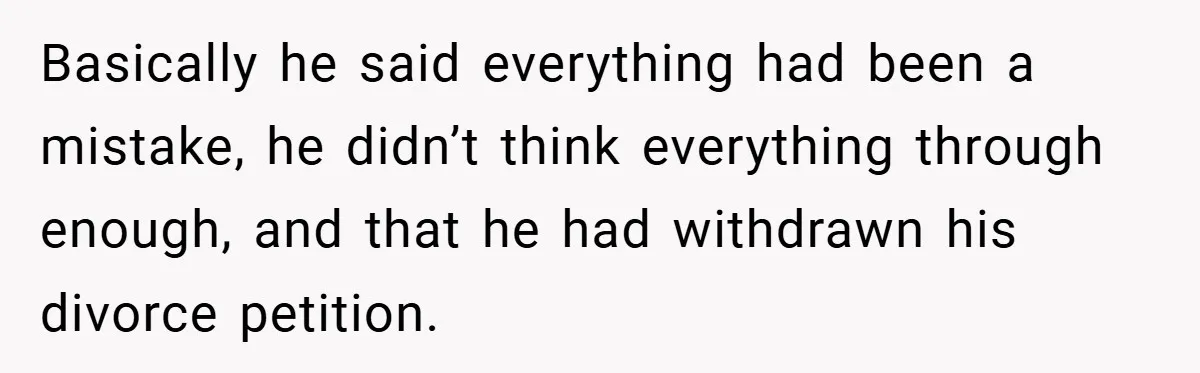 Basically he said everything had been a mistake, he didn’t think everything through enough, and that he had withdrawn his divorce petition.