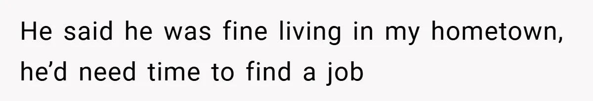 He said he was fine living in my hometown, he’d need time to find a job