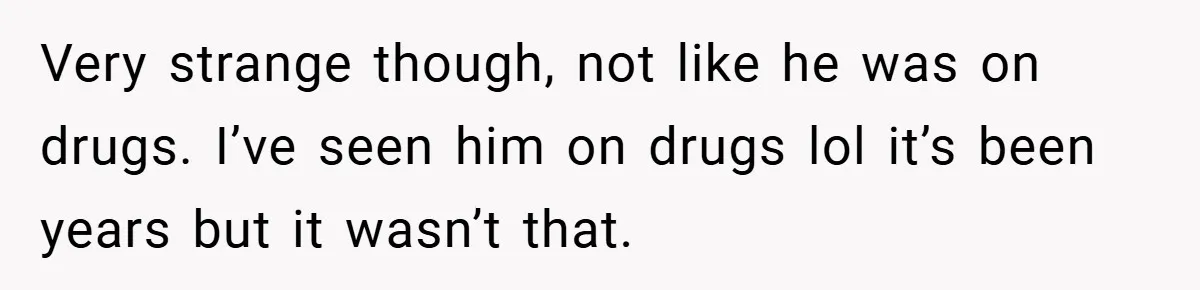 Very strange though, not like he was on drugs. I’ve seen him on drugs lol it’s been years but it wasn’t that.