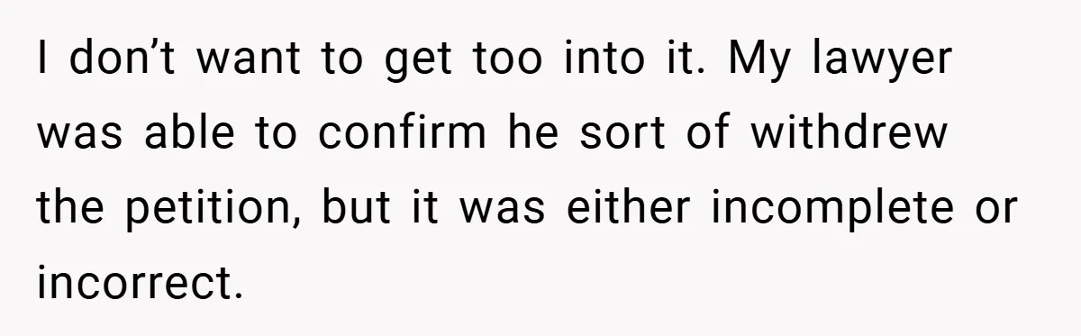 I don’t want to get too into it. My lawyer was able to confirm he sort of withdrew the petition, but it was either incomplete or incorrect.