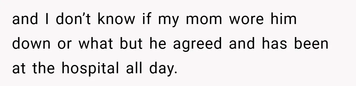 and I don’t know if my mom wore him down or what but he agreed and has been at the hospital all day.