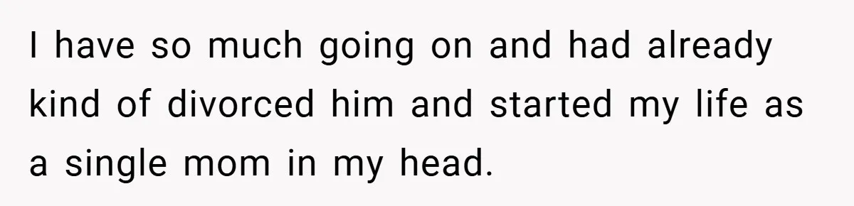 I have so much going on and had already kind of divorced him and started my life as a single mom in my head.