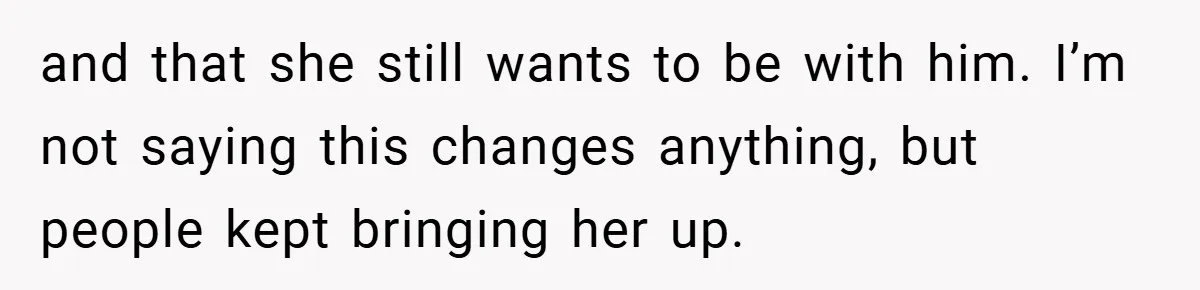 and that she still wants to be with him. I’m not saying this changes anything, but people kept bringing her up.