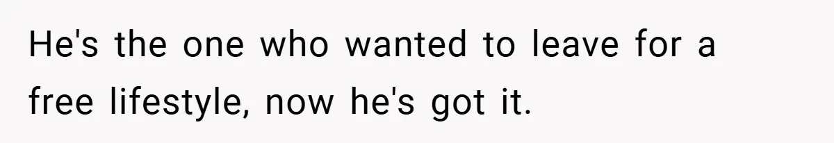 He's the one who wanted to leave for a free lifestyle, now he's got it.
