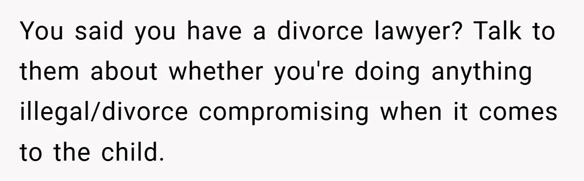 You said you have a divorce lawyer? Talk to them about whether you're doing anything illegal/divorce compromising when it comes to the child.