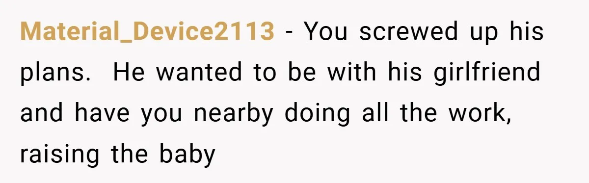 Material_Device2113 − You screwed up his plans.  He wanted to be with his girlfriend and have you nearby doing all the work, raising the baby