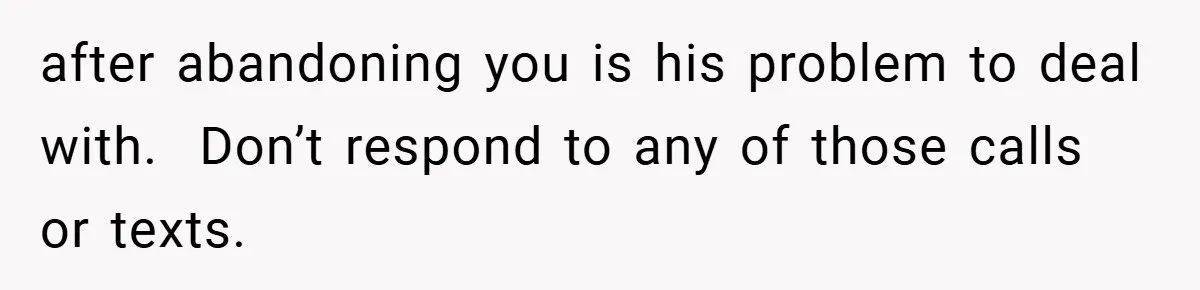 after abandoning you is his problem to deal with.  Don’t respond to any of those calls or texts.