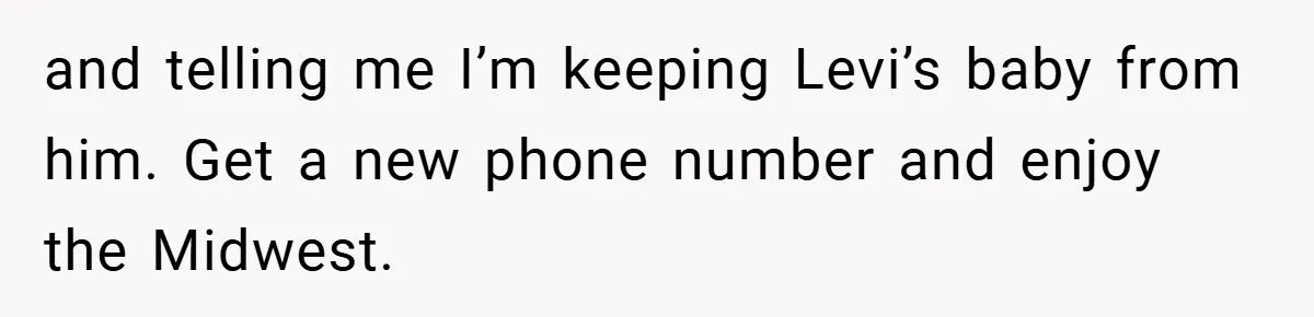 and telling me I’m keeping Levi’s baby from him. Get a new phone number and enjoy the Midwest.