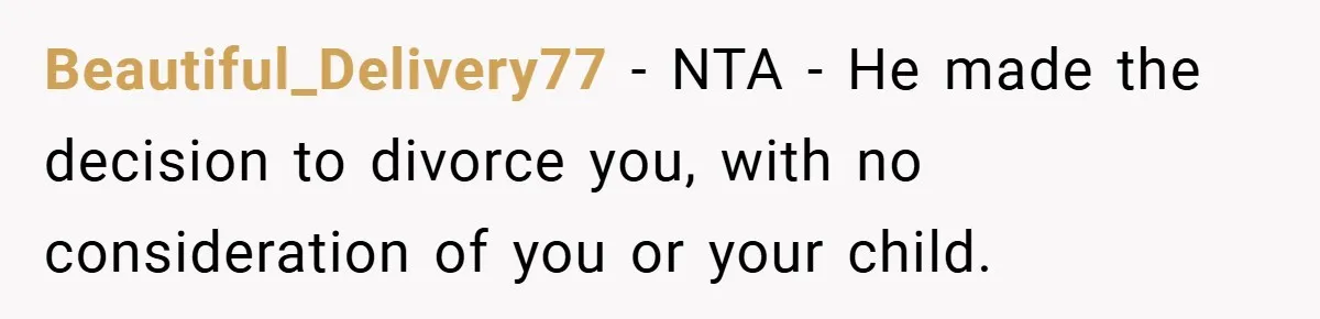 Beautiful_Delivery77 − NTA - He made the decision to divorce you, with no consideration of you or your child.