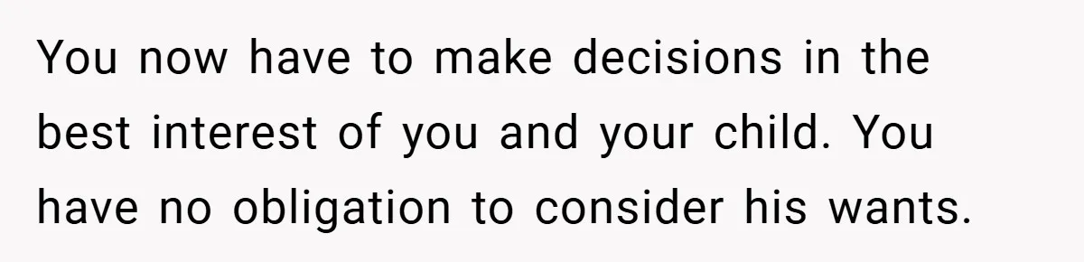 You now have to make decisions in the best interest of you and your child. You have no obligation to consider his wants.