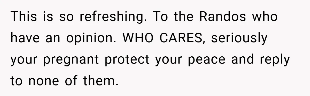 This is so refreshing. To the Randos who have an opinion. WHO CARES, seriously your pregnant protect your peace and reply to none of them.