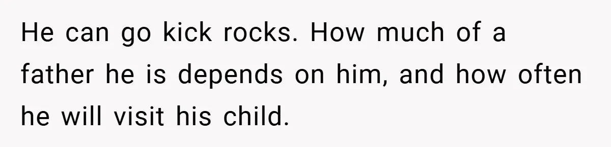 He can go kick rocks. How much of a father he is depends on him, and how often he will visit his child.